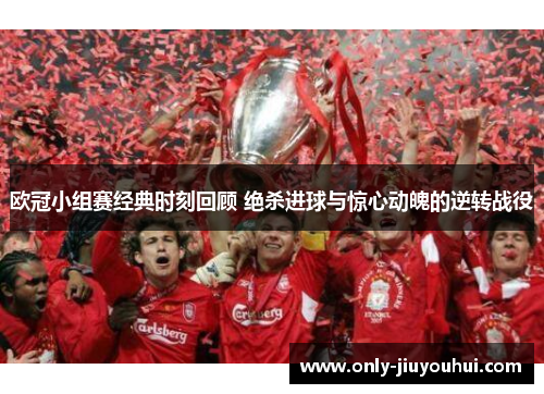 欧冠小组赛经典时刻回顾 绝杀进球与惊心动魄的逆转战役
