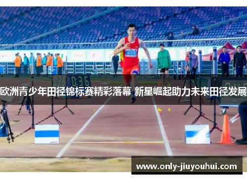 欧洲青少年田径锦标赛精彩落幕 新星崛起助力未来田径发展