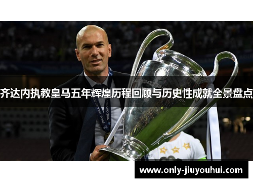 齐达内执教皇马五年辉煌历程回顾与历史性成就全景盘点